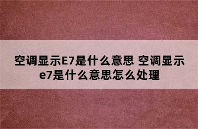 空调显示E7是什么意思 空调显示e7是什么意思怎么处理